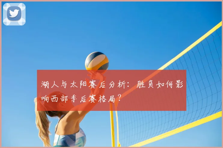 湖人与太阳赛后分析：胜负如何影响西部季后赛格局？