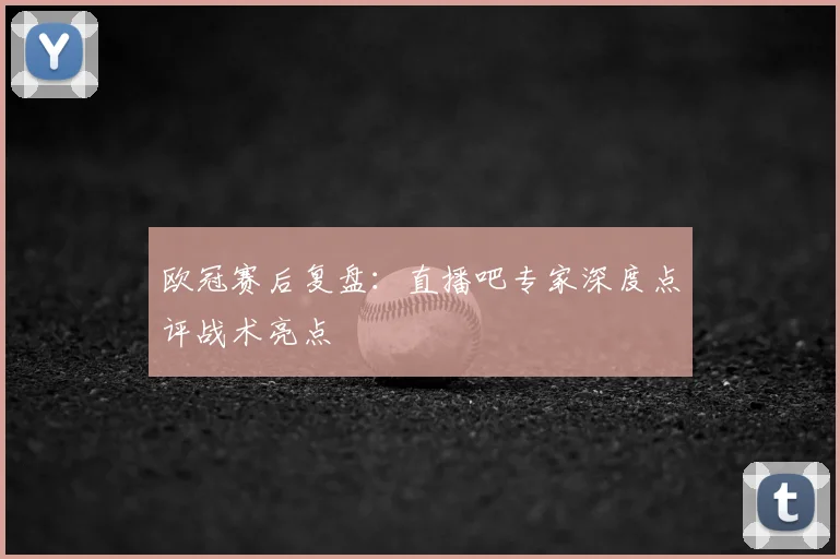 欧冠赛后复盘：直播吧专家深度点评战术亮点