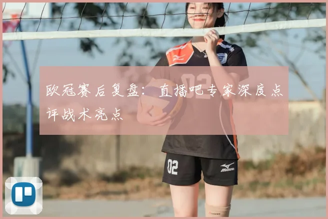欧冠赛后复盘：直播吧专家深度点评战术亮点