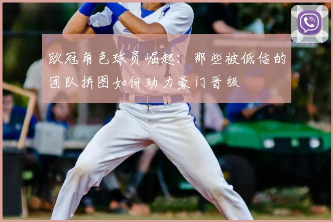 欧冠角色球员崛起：那些被低估的团队拼图如何助力豪门晋级