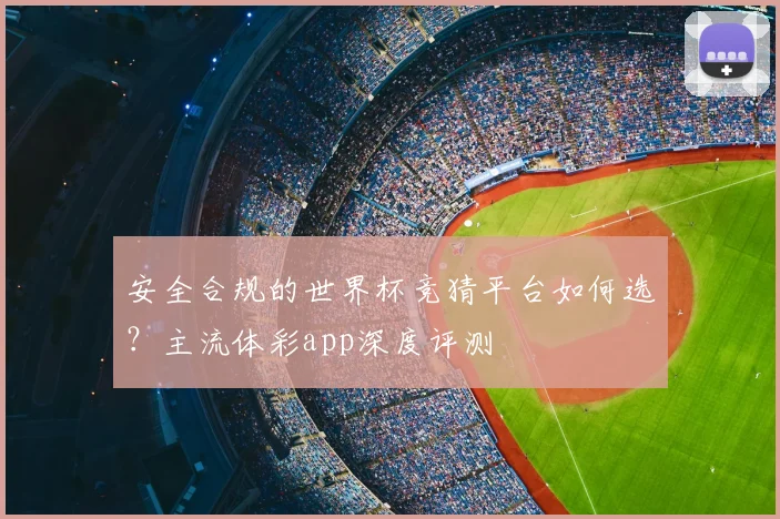 安全合规的世界杯竞猜平台如何选？主流体彩app深度评测