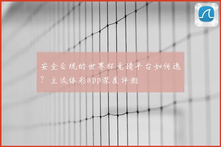 安全合规的世界杯竞猜平台如何选？主流体彩app深度评测