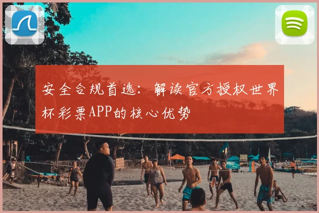 安全合规首选：解读官方授权世界杯彩票APP的核心优势