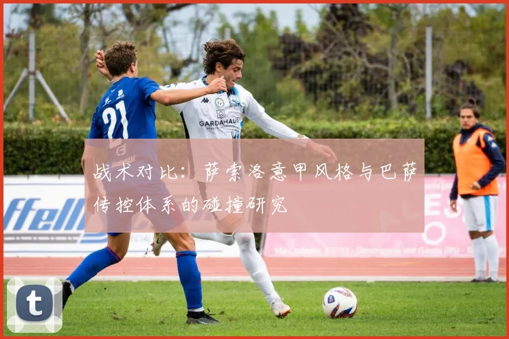 战术对比：萨索洛意甲风格与巴萨传控体系的碰撞研究