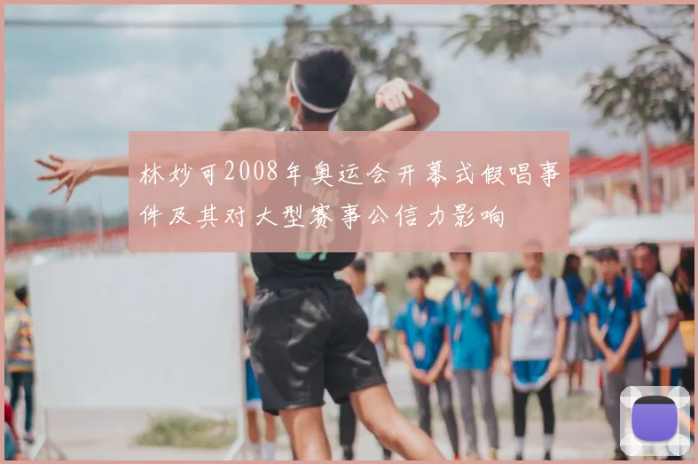 林妙可2008年奥运会开幕式假唱事件及其对大型赛事公信力影响