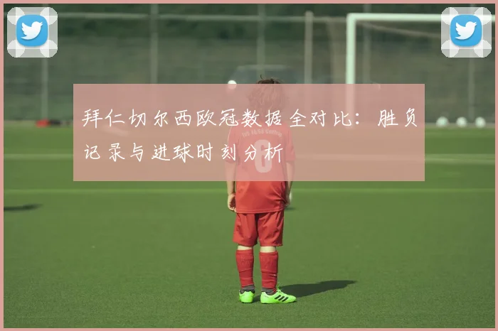拜仁切尔西欧冠数据全对比：胜负记录与进球时刻分析