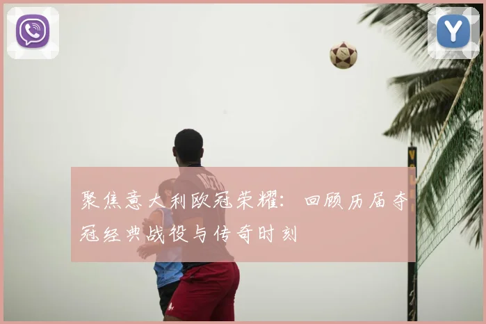 聚焦意大利欧冠荣耀：回顾历届夺冠经典战役与传奇时刻