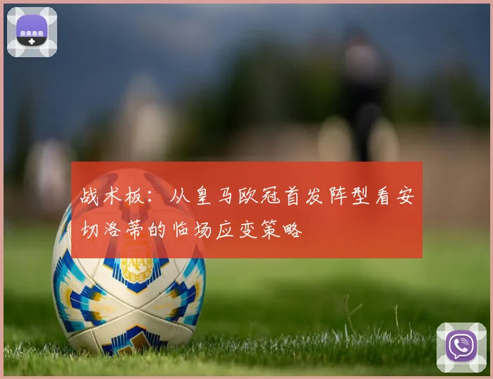 战术板：从皇马欧冠首发阵型看安切洛蒂的临场应变策略