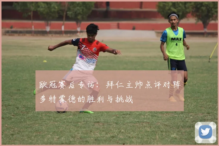 欧冠赛后专访：拜仁主帅点评对阵多特蒙德的胜利与挑战