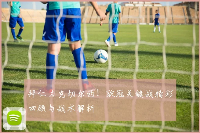 拜仁力克切尔西！欧冠关键战精彩回顾与战术解析