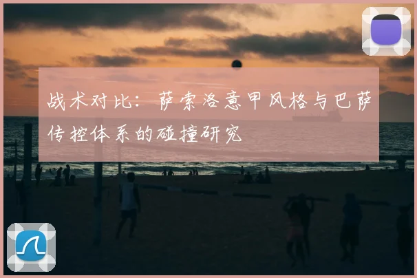 战术对比：萨索洛意甲风格与巴萨传控体系的碰撞研究