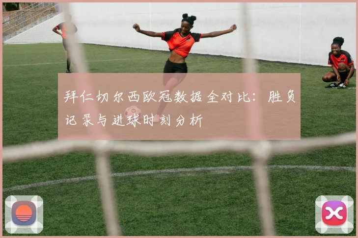 拜仁切尔西欧冠数据全对比：胜负记录与进球时刻分析