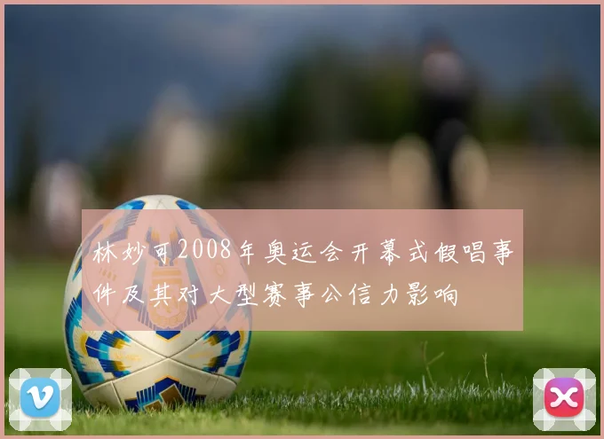 林妙可2008年奥运会开幕式假唱事件及其对大型赛事公信力影响