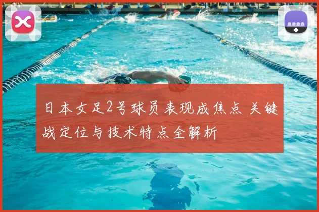日本女足2号球员表现成焦点 关键战定位与技术特点全解析