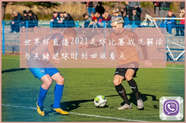 世界杯直播2021足球比赛战况解读与关键进球时刻回放看点