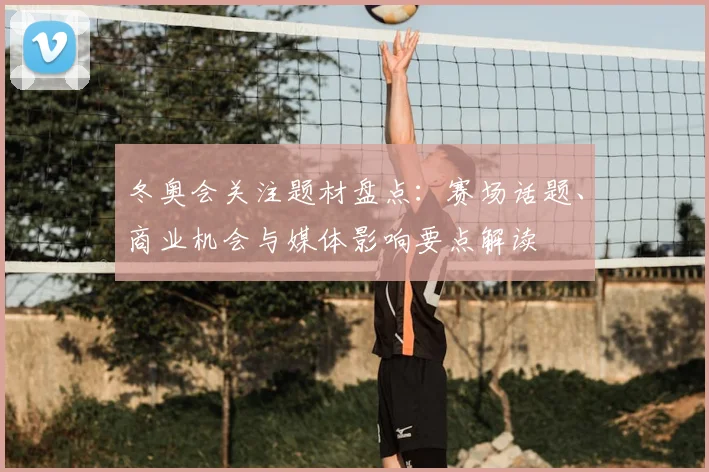 冬奥会关注题材盘点：赛场话题、商业机会与媒体影响要点解读