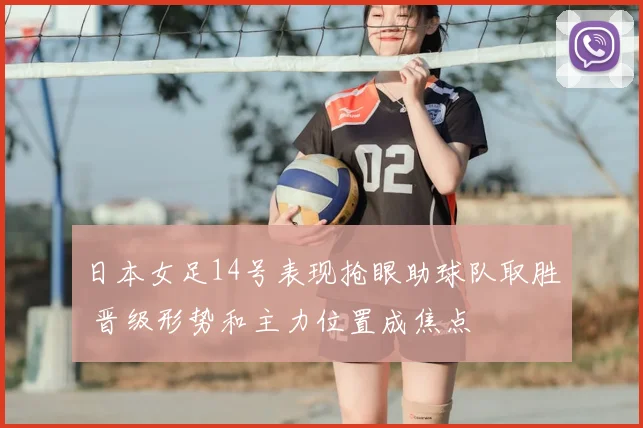 日本女足14号表现抢眼助球队取胜 晋级形势和主力位置成焦点