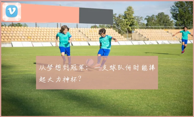 从梦想到冠军：一支球队何时能捧起大力神杯？