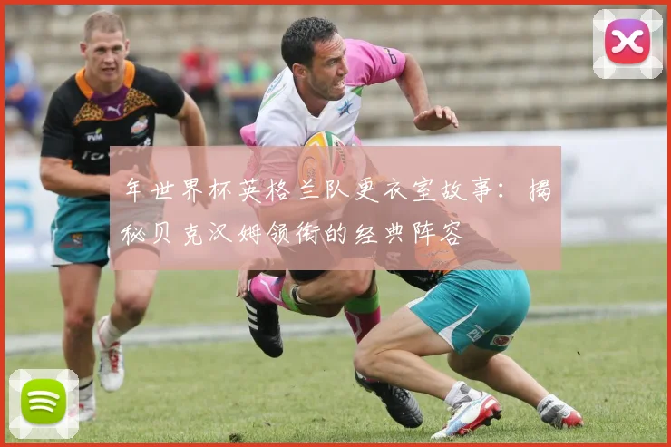年世界杯英格兰队更衣室故事:揭秘贝克汉姆领衔的经典阵容