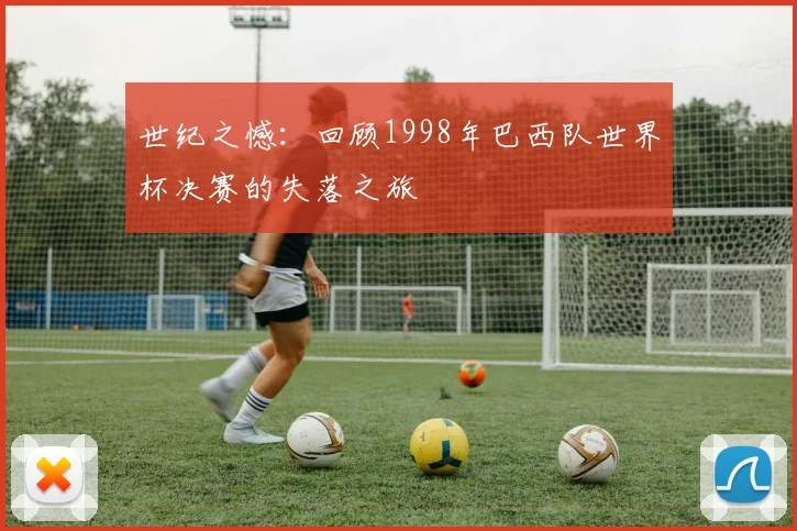 世纪之憾:回顾1998年巴西队世界杯决赛的失落之旅