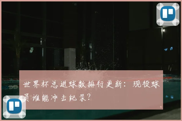 世界杯总进球数排行更新：现役球员谁能冲击纪录？