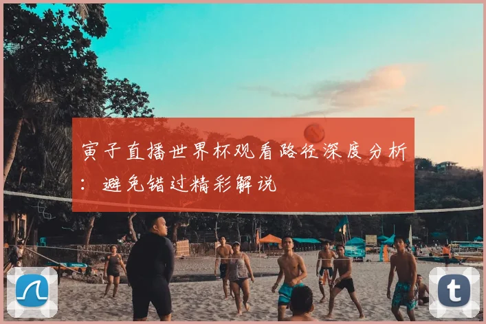 寅子直播世界杯观看路径深度分析：避免错过精彩解说