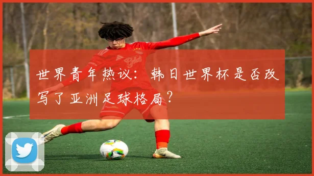 世界青年热议:韩日世界杯是否改写了亚洲足球格局?