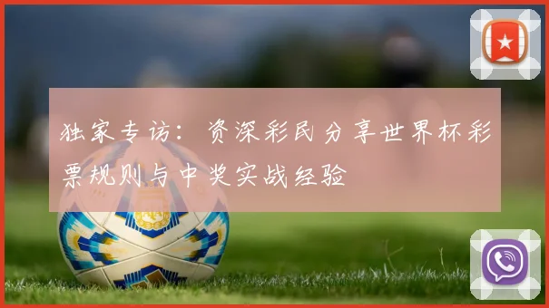 独家专访：资深彩民分享世界杯彩票规则与中奖实战经验