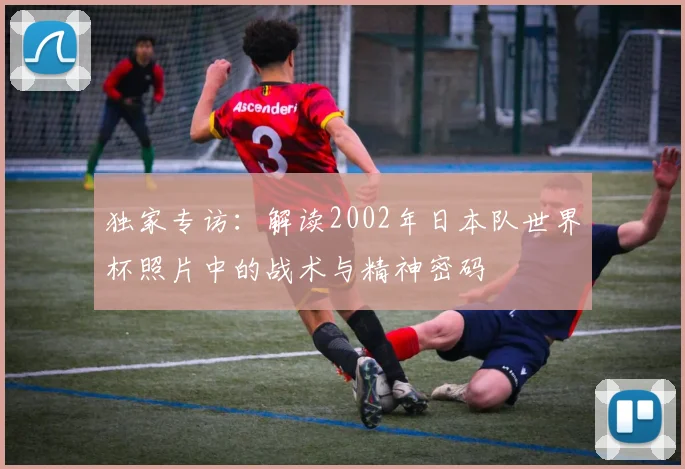独家专访：解读2002年日本队世界杯照片中的战术与精神密码