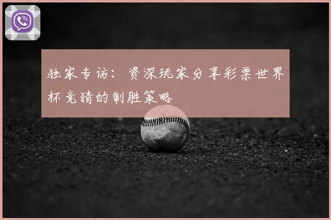 独家专访：资深玩家分享彩票世界杯竞猜的制胜策略