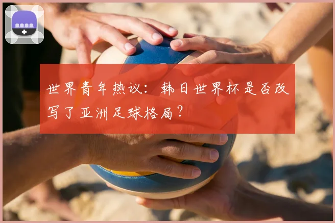 世界青年热议：韩日世界杯是否改写了亚洲足球格局？