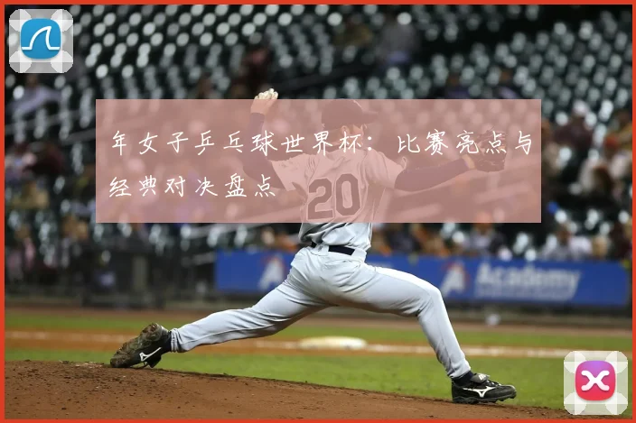 年女子乒乓球世界杯：比赛亮点与经典对决盘点