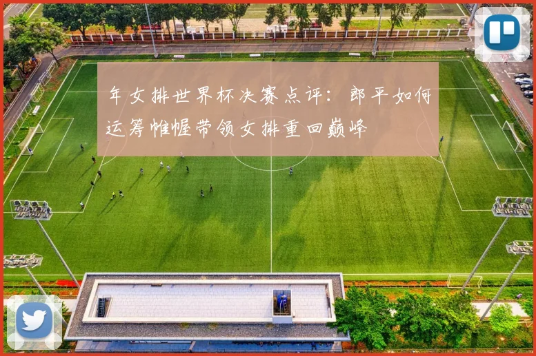 年女排世界杯决赛点评：郎平如何运筹帷幄带领女排重回巅峰