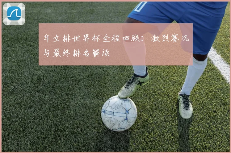 年女排世界杯全程回顾：激烈赛况与最终排名解读