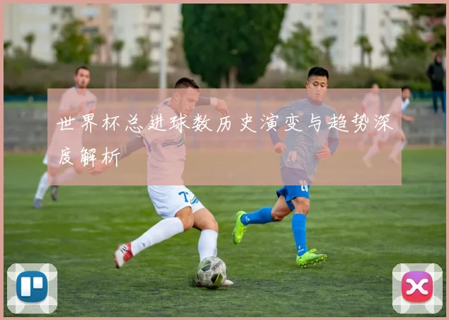世界杯总进球数历史演变与趋势深度解析