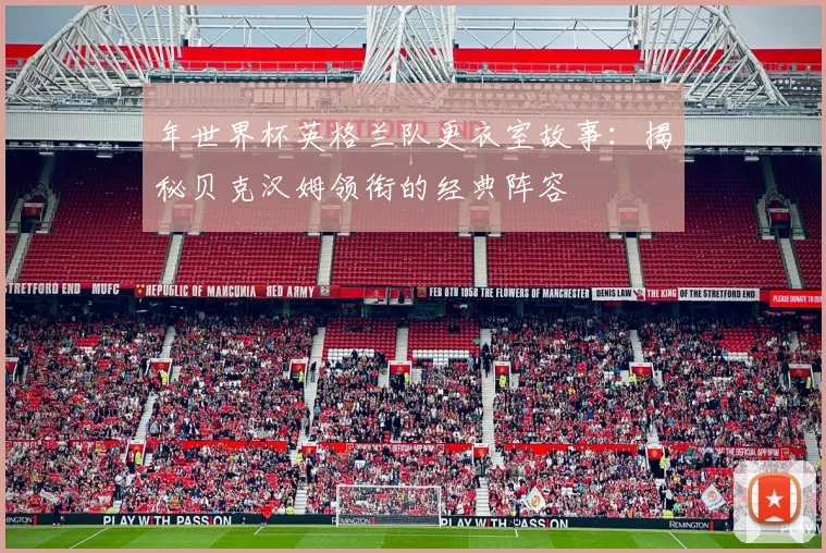 年世界杯英格兰队更衣室故事:揭秘贝克汉姆领衔的经典阵容