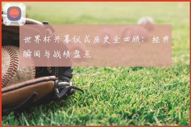 世界杯开幕仪式历史全回顾:经典瞬间与战绩盘点
