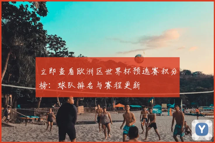 立即查看欧洲区世界杯预选赛积分榜:球队排名与赛程更新