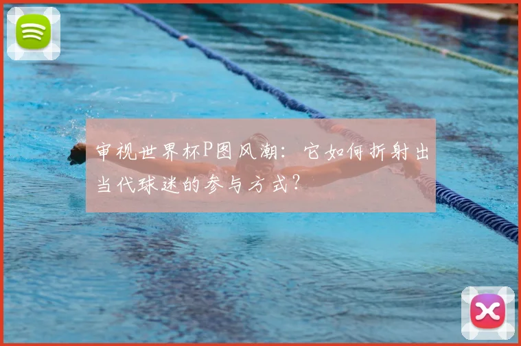 审视世界杯P图风潮:它如何折射出当代球迷的参与方式?