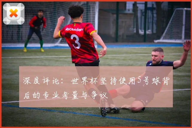 深度评论:世界杯坚持使用5号球背后的专业考量与争议