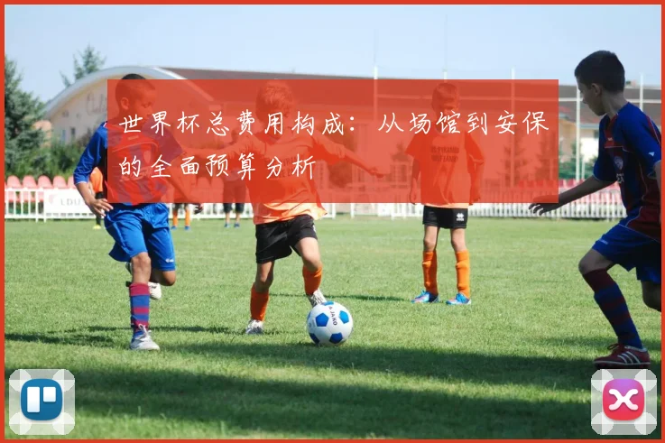 世界杯总费用构成：从场馆到安保的全面预算分析