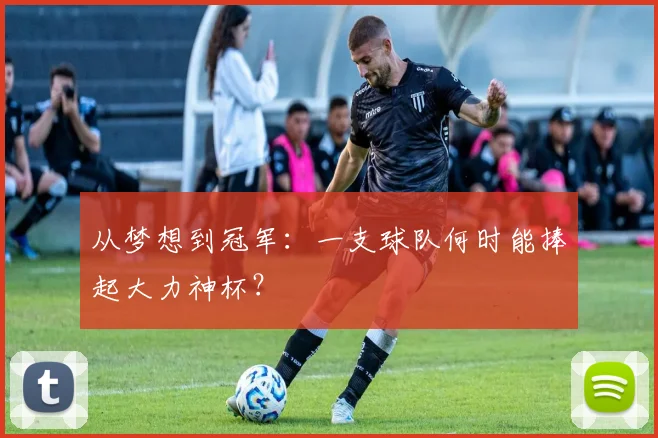 从梦想到冠军：一支球队何时能捧起大力神杯？