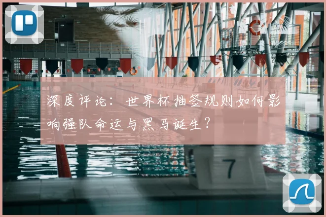 深度评论:世界杯抽签规则如何影响强队命运与黑马诞生?