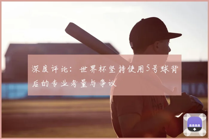 深度评论:世界杯坚持使用5号球背后的专业考量与争议