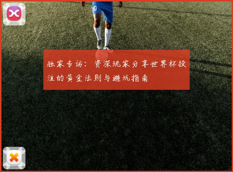 独家专访：资深玩家分享世界杯投注的黄金法则与避坑指南